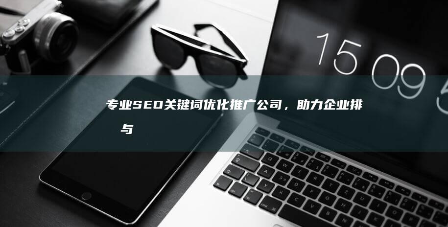 专业SEO关键词优化推广公司，助力企业排名与品牌提升